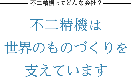 不二精機ってどんな会社？不二精機は世界のものづくりを支えています