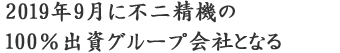 2019年9月に不二精機の100％出資グループ会社となる