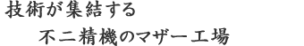 技術が集結する不二精機のマザー工場